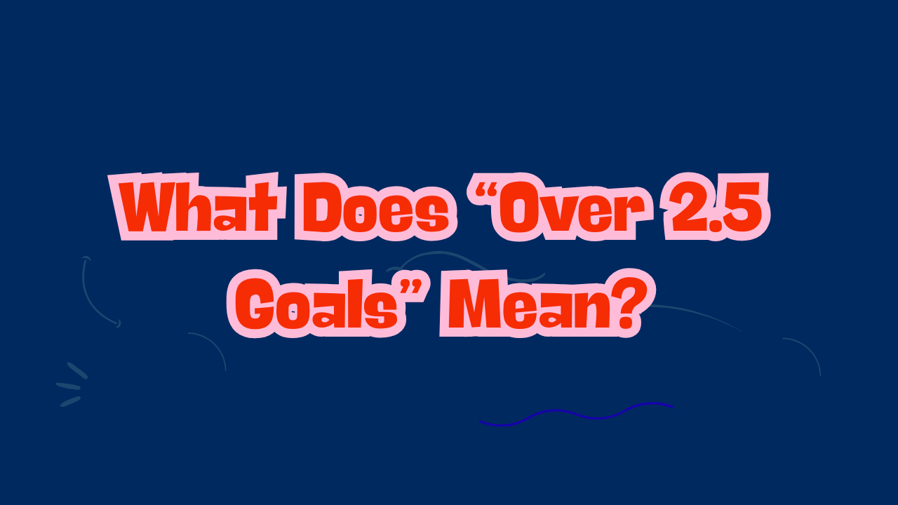 What Does “Over 2.5 Goals” Mean?