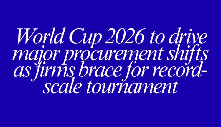 World Cup 2026 to drive major procurement shifts as firms brace for record-scale tournament